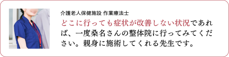 どこに行っても症状が改善しない状況であれば、一度桑名さんの整体院に行ってみてください。親身に施術してくれる先生です。